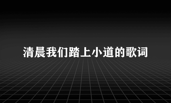 清晨我们踏上小道的歌词