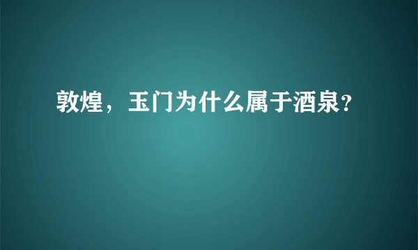 敦煌，玉门为什么属于酒泉？