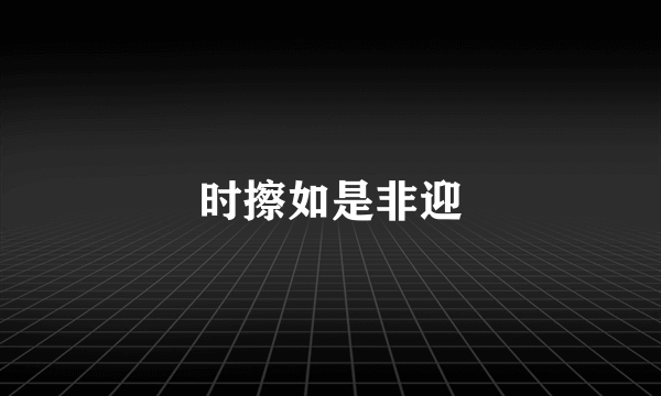 时擦如是非迎