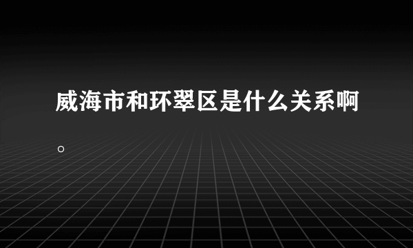 威海市和环翠区是什么关系啊。