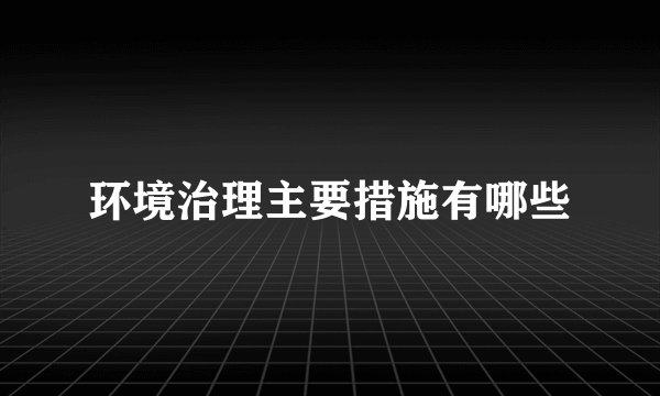 环境治理主要措施有哪些