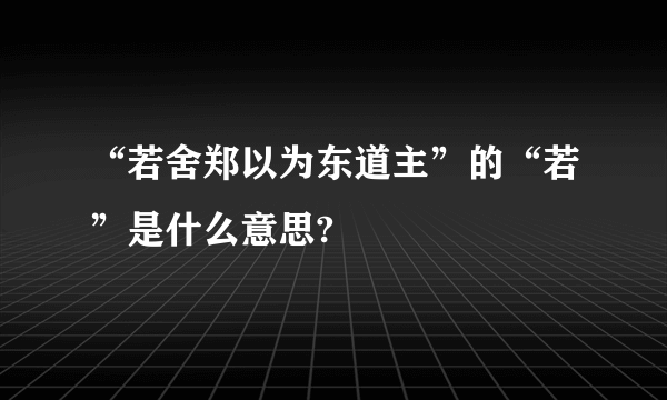 “若舍郑以为东道主”的“若”是什么意思?