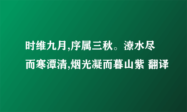 时维九月,序属三秋。潦水尽而寒潭清,烟光凝而暮山紫 翻译