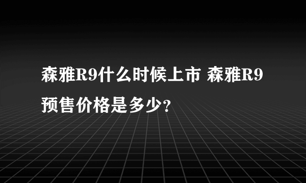 森雅R9什么时候上市 森雅R9预售价格是多少？