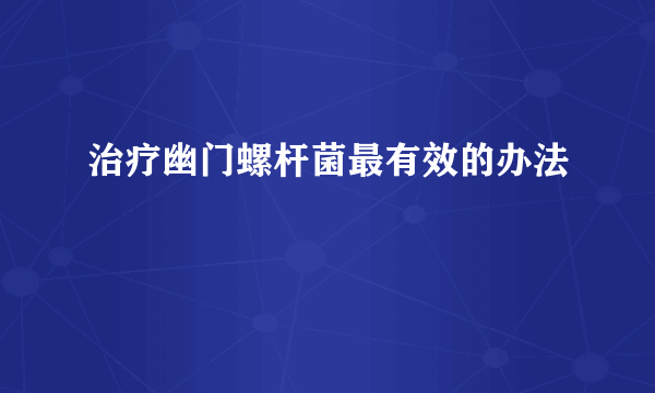 治疗幽门螺杆菌最有效的办法