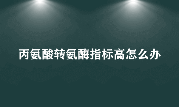 丙氨酸转氨酶指标高怎么办