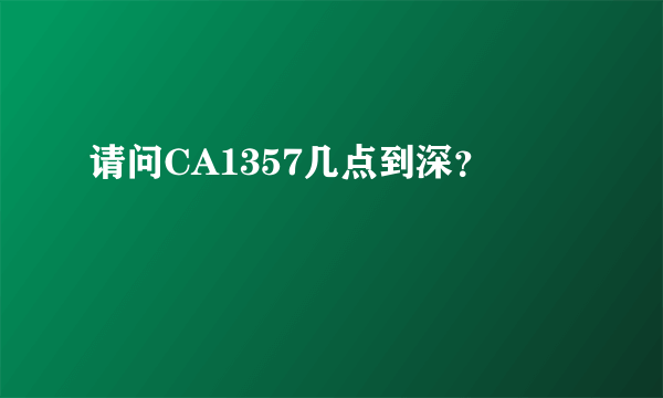 请问CA1357几点到深？