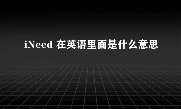 iNeed 在英语里面是什么意思