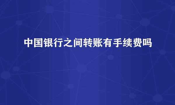 中国银行之间转账有手续费吗