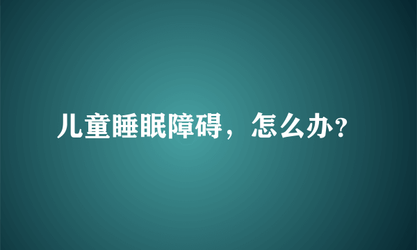 儿童睡眠障碍，怎么办？