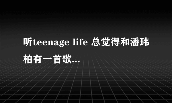 听teenage life 总觉得和潘玮柏有一首歌比较像 是翻唱吗 是哪首歌？