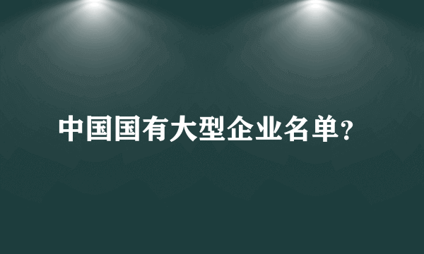 中国国有大型企业名单？