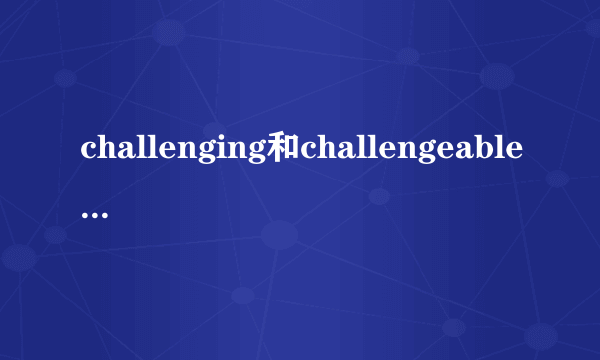 challenging和challengeable有什么区别