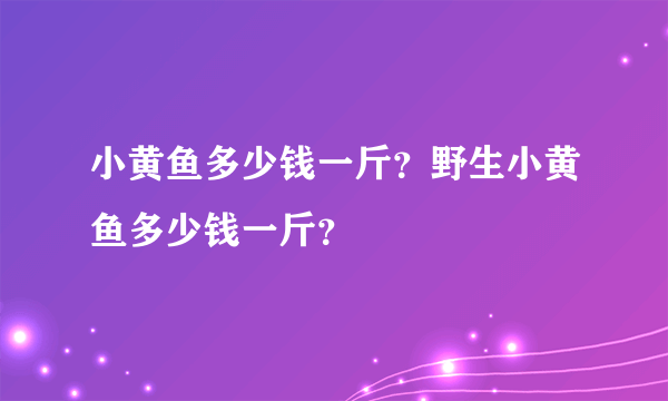 小黄鱼多少钱一斤？野生小黄鱼多少钱一斤？