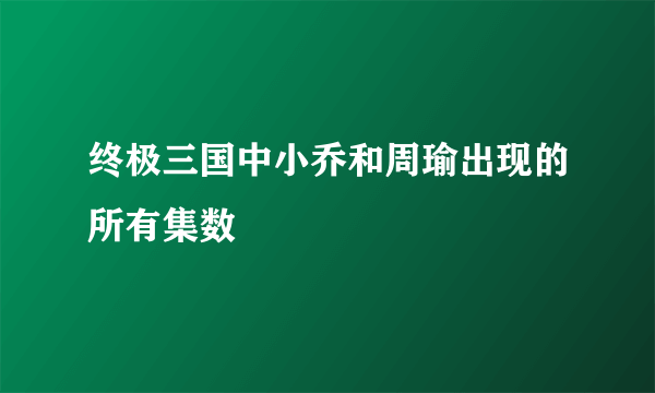 终极三国中小乔和周瑜出现的所有集数