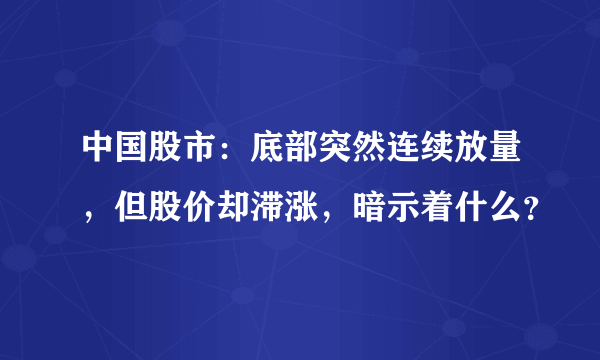 中国股市：底部突然连续放量，但股价却滞涨，暗示着什么？