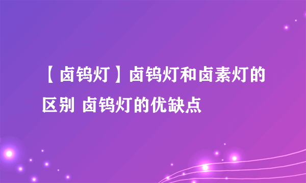 【卤钨灯】卤钨灯和卤素灯的区别 卤钨灯的优缺点