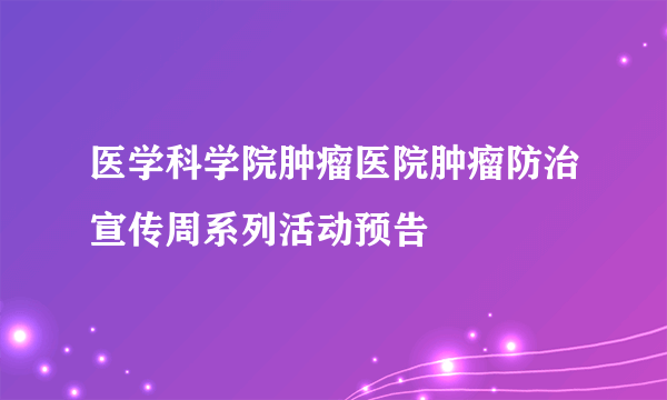 医学科学院肿瘤医院肿瘤防治宣传周系列活动预告