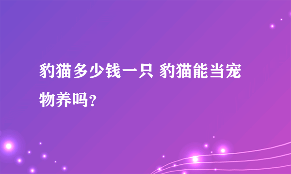 豹猫多少钱一只 豹猫能当宠物养吗？