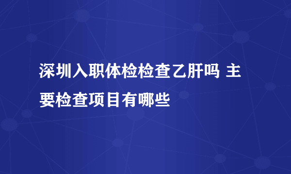 深圳入职体检检查乙肝吗 主要检查项目有哪些