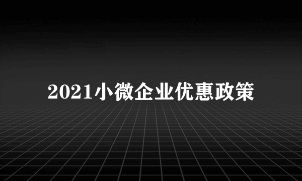 2021小微企业优惠政策