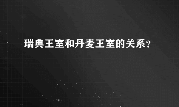 瑞典王室和丹麦王室的关系？