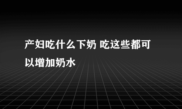 产妇吃什么下奶 吃这些都可以增加奶水