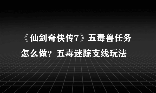 《仙剑奇侠传7》五毒兽任务怎么做？五毒迷踪支线玩法