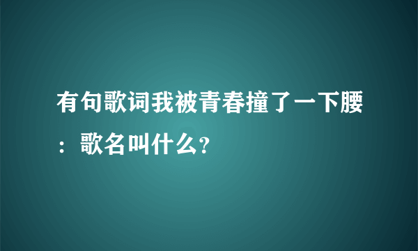 有句歌词我被青春撞了一下腰：歌名叫什么？