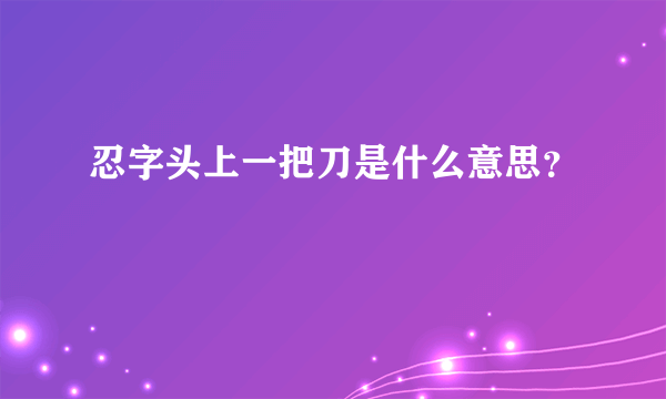 忍字头上一把刀是什么意思？