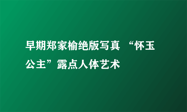 早期郑家榆绝版写真 “怀玉公主”露点人体艺术