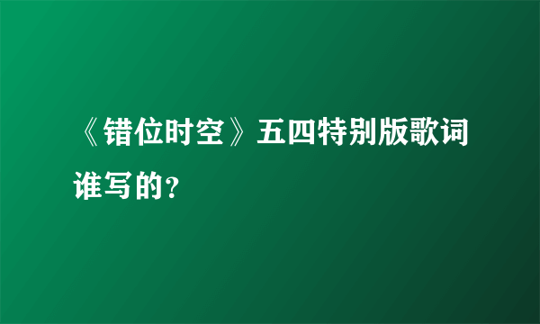 《错位时空》五四特别版歌词谁写的？