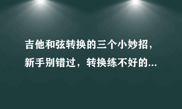 吉他和弦转换的三个小妙招，新手别错过，转换练不好的可以来试试