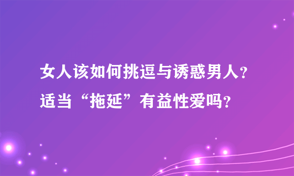 女人该如何挑逗与诱惑男人？适当“拖延”有益性爱吗？