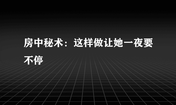 房中秘术：这样做让她一夜要不停