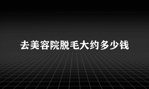 去美容院脱毛大约多少钱