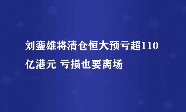 刘銮雄将清仓恒大预亏超110亿港元 亏损也要离场