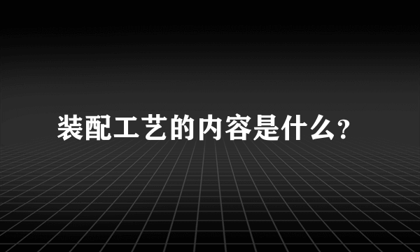 装配工艺的内容是什么？