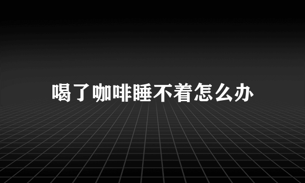 喝了咖啡睡不着怎么办