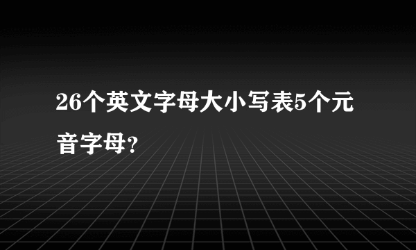 26个英文字母大小写表5个元音字母？