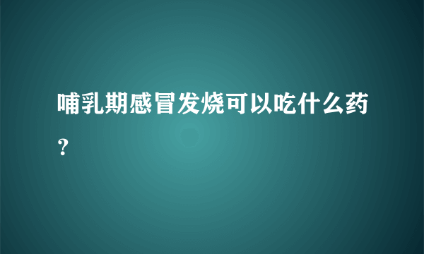 哺乳期感冒发烧可以吃什么药？