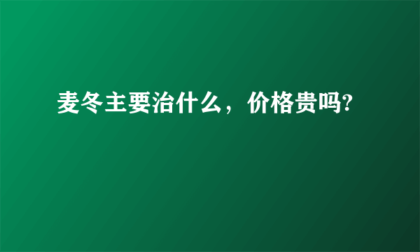 麦冬主要治什么，价格贵吗?