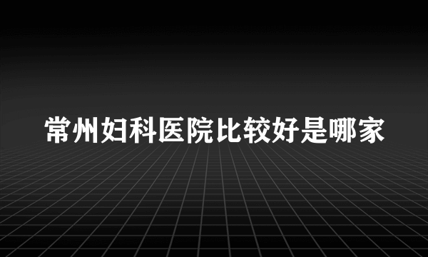 常州妇科医院比较好是哪家