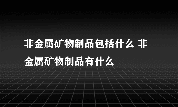 非金属矿物制品包括什么 非金属矿物制品有什么