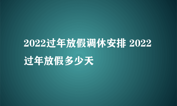 2022过年放假调休安排 2022过年放假多少天