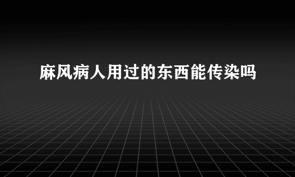 麻风病人用过的东西能传染吗