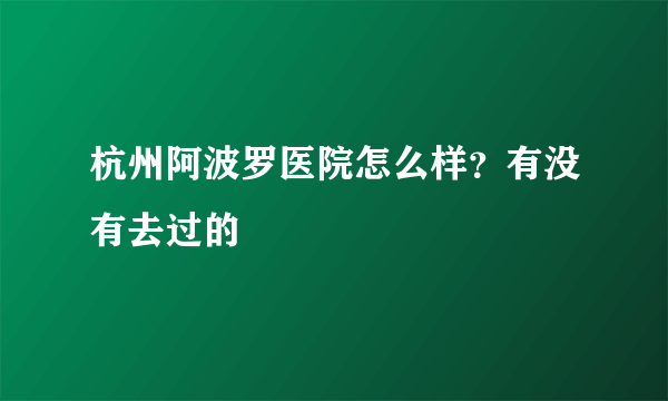 杭州阿波罗医院怎么样？有没有去过的