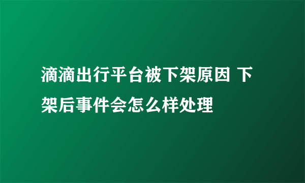 滴滴出行平台被下架原因 下架后事件会怎么样处理