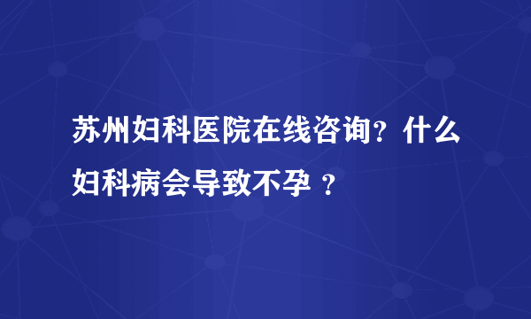 苏州妇科医院在线咨询？什么妇科病会导致不孕 ？