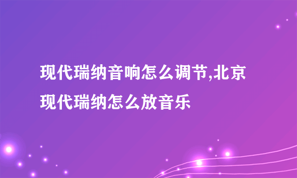 现代瑞纳音响怎么调节,北京现代瑞纳怎么放音乐